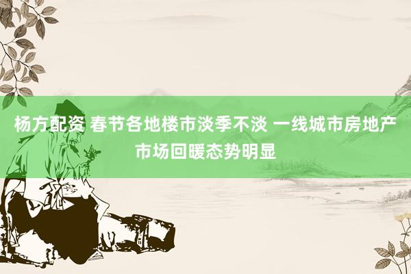 杨方配资 春节各地楼市淡季不淡 一线城市房地产市场回暖态势明显