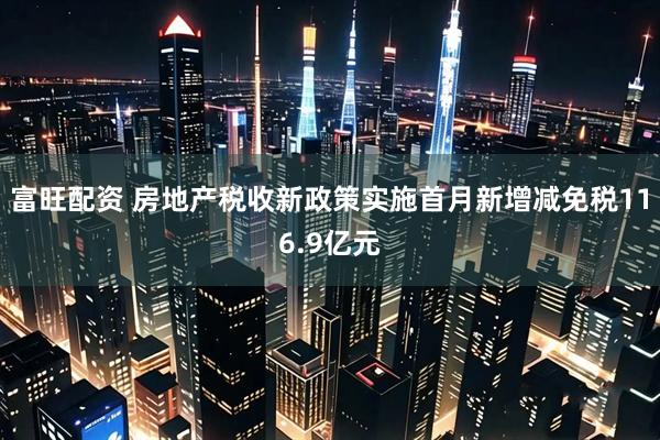 富旺配资 房地产税收新政策实施首月新增减免税116.9亿元