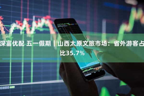 深富优配 五一假期｜山西太原文旅市场：省外游客占比35.7%