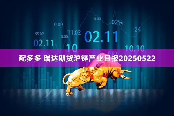 配多多 瑞达期货沪锌产业日报20250522