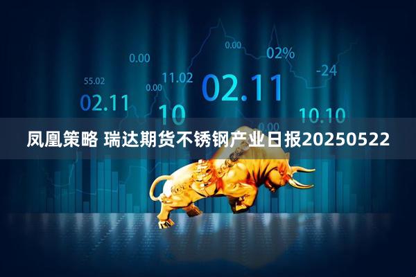 凤凰策略 瑞达期货不锈钢产业日报20250522
