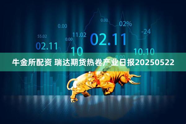 牛金所配资 瑞达期货热卷产业日报20250522