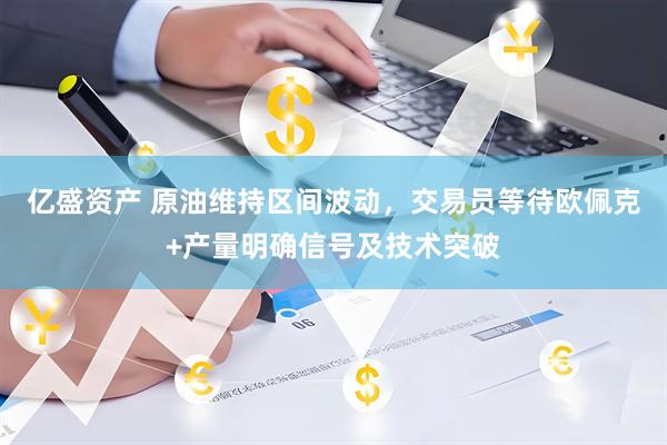 亿盛资产 原油维持区间波动，交易员等待欧佩克+产量明确信号及技术突破