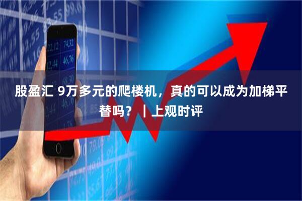 股盈汇 9万多元的爬楼机，真的可以成为加梯平替吗？｜上观时评