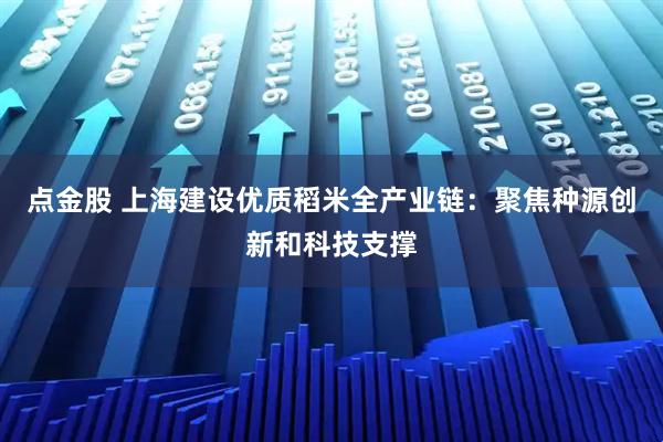 点金股 上海建设优质稻米全产业链：聚焦种源创新和科技支撑