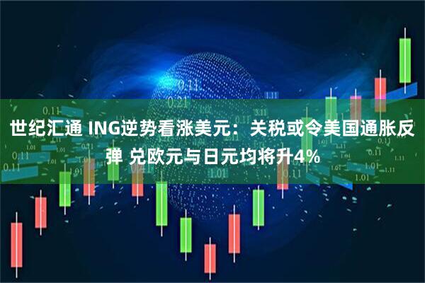 世纪汇通 ING逆势看涨美元：关税或令美国通胀反弹 兑欧元与日元均将升4%