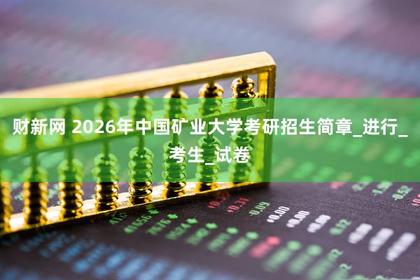 财新网 2026年中国矿业大学考研招生简章_进行_考生_试卷