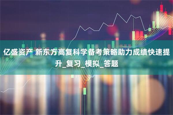 亿盛资产 新东方高复科学备考策略助力成绩快速提升_复习_模拟_答题