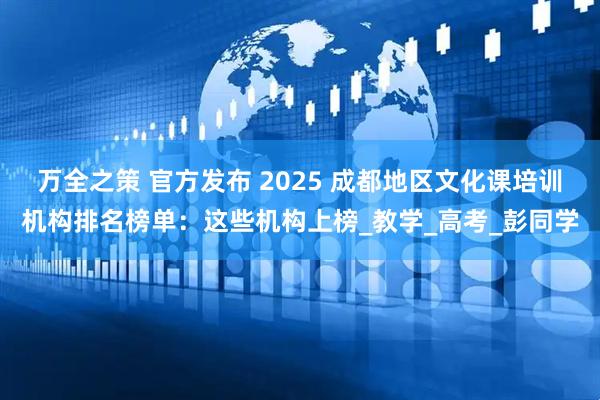 万全之策 官方发布 2025 成都地区文化课培训机构排名榜单：这些机构上榜_教学_高考_彭同学