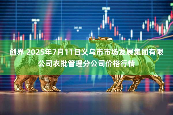 创界 2025年7月11日义乌市市场发展集团有限公司农批管理分公司价格行情