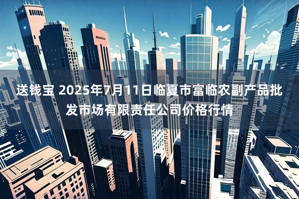 送钱宝 2025年7月11日临夏市富临农副产品批发市场有限责任公司价格行情
