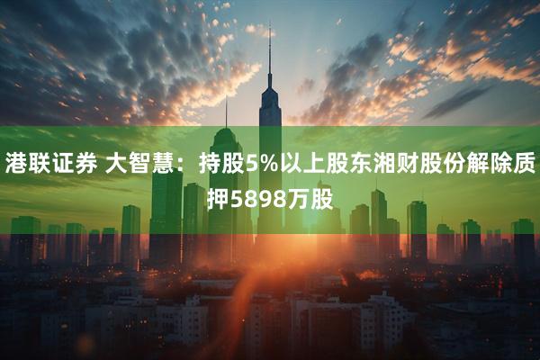 港联证券 大智慧：持股5%以上股东湘财股份解除质押5898万股