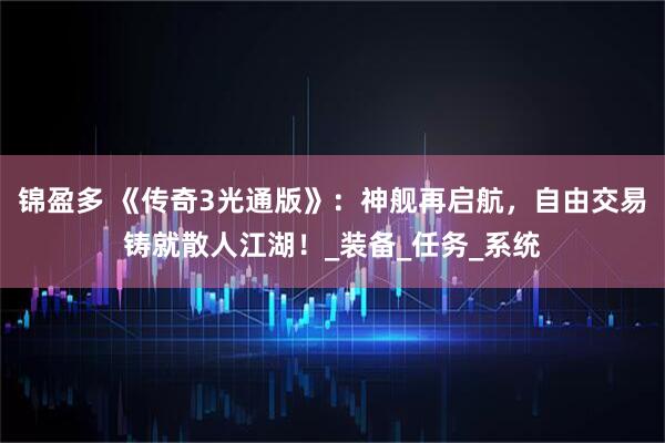 锦盈多 《传奇3光通版》：神舰再启航，自由交易铸就散人江湖！_装备_任务_系统