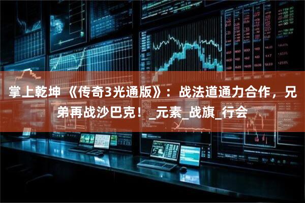 掌上乾坤 《传奇3光通版》：战法道通力合作，兄弟再战沙巴克！_元素_战旗_行会