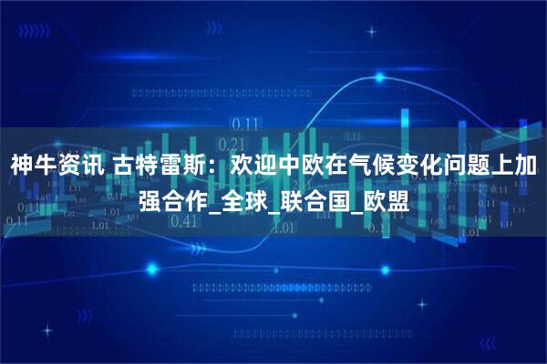 神牛资讯 古特雷斯：欢迎中欧在气候变化问题上加强合作_全球_联合国_欧盟