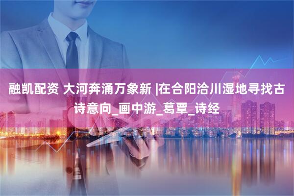 融凯配资 大河奔涌万象新 |在合阳洽川湿地寻找古诗意向_画中游_葛覃_诗经